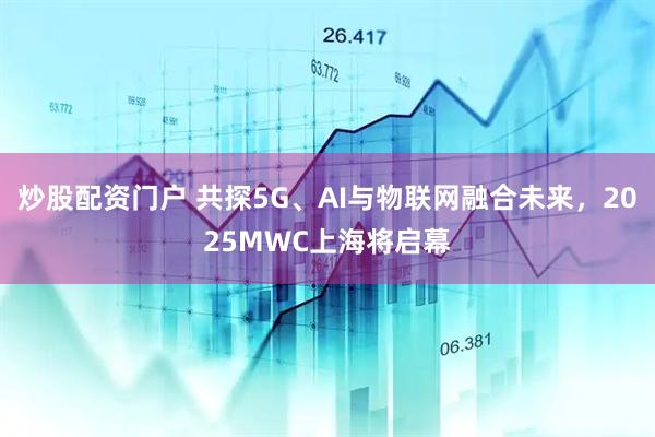 炒股配資門戶 共探5G、AI與物聯(lián)網(wǎng)融合未來，2025MWC上海將啟幕
