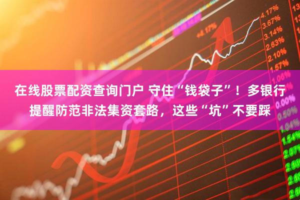 在線股票配資查詢門戶 守住“錢袋子”！多銀行提醒防范非法集資套路，這些“坑”不要踩