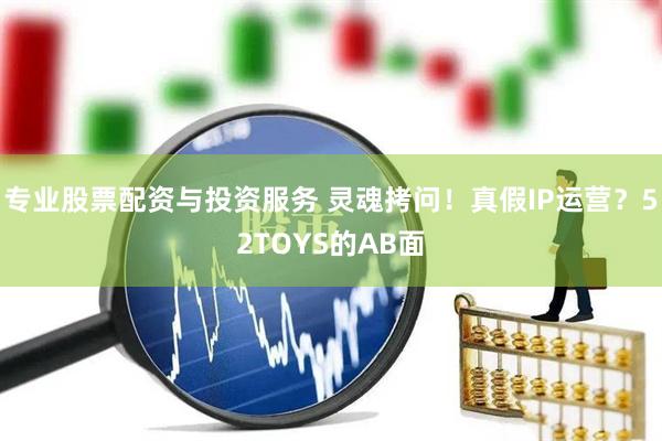 專業(yè)股票配資與投資服務(wù) 靈魂拷問！真假IP運(yùn)營？52TOYS的AB面