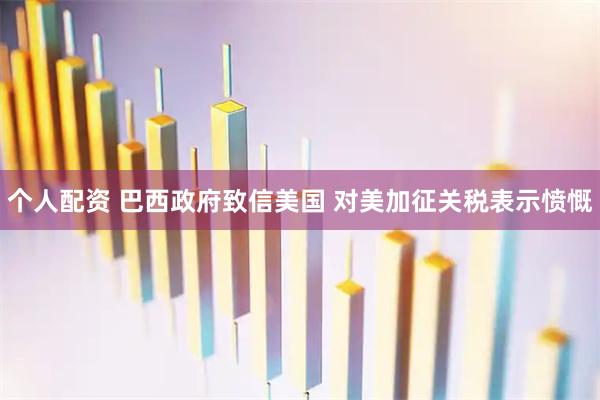 個(gè)人配資 巴西政府致信美國 對美加征關(guān)稅表示憤慨