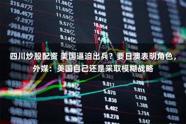 四川炒股配資 美國逼迫出兵？要日澳表明角色，外媒：美國自己還是采取模糊戰(zhàn)略