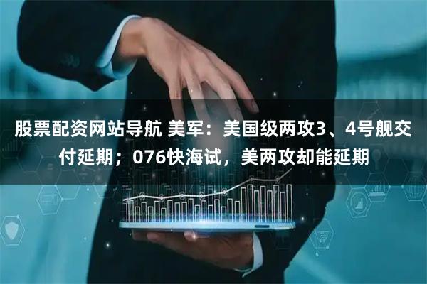 股票配資網(wǎng)站導(dǎo)航 美軍：美國級兩攻3、4號艦交付延期；076快海試，美兩攻卻能延期