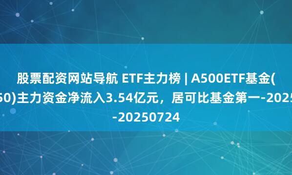 股票配資網(wǎng)站導(dǎo)航 ETF主力榜 | A500ETF基金(512050)主力資金凈流入3.54億元，居可比基金第一-20250724