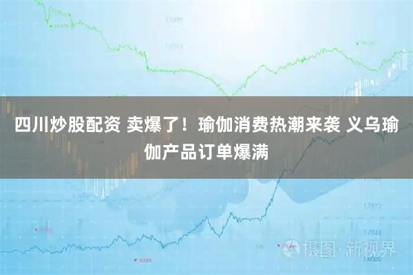 四川炒股配資 賣爆了！瑜伽消費(fèi)熱潮來襲 義烏瑜伽產(chǎn)品訂單爆滿