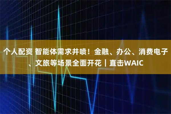 個(gè)人配資 智能體需求井噴！金融、辦公、消費(fèi)電子、文旅等場景全面開花｜直擊WAIC