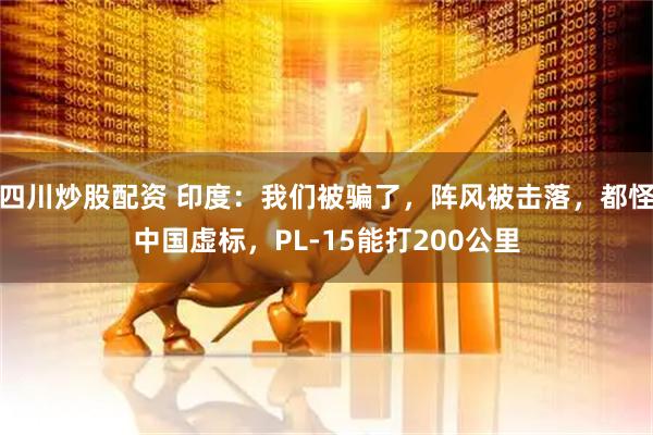 四川炒股配資 印度：我們被騙了，陣風(fēng)被擊落，都怪中國虛標(biāo)，PL-15能打200公里
