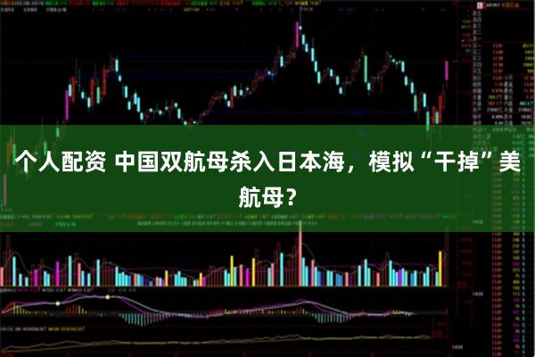 個(gè)人配資 中國雙航母殺入日本海，模擬“干掉”美航母？