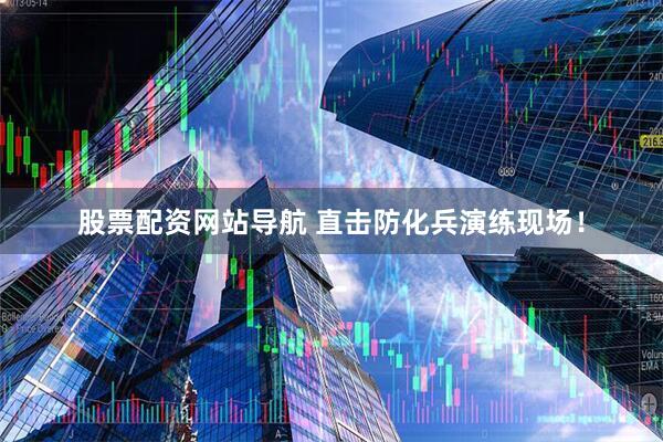 股票配資網(wǎng)站導(dǎo)航 直擊防化兵演練現(xiàn)場！